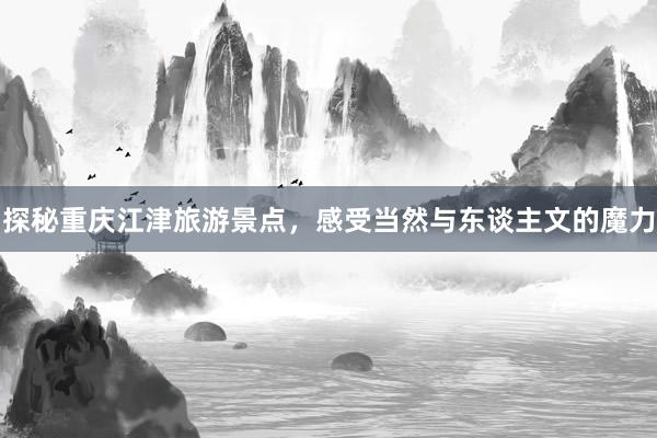 探秘重庆江津旅游景点，感受当然与东谈主文的魔力