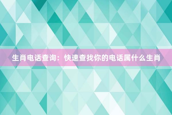 生肖电话查询：快速查找你的电话属什么生肖