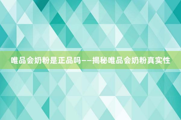 唯品会奶粉是正品吗——揭秘唯品会奶粉真实性