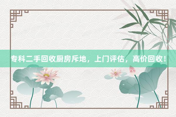 专科二手回收厨房斥地，上门评估，高价回收！