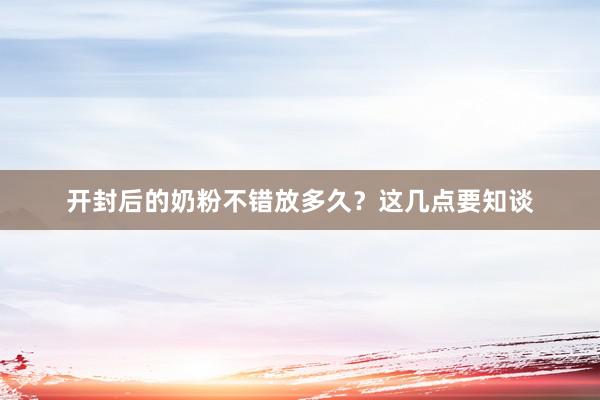 开封后的奶粉不错放多久？这几点要知谈