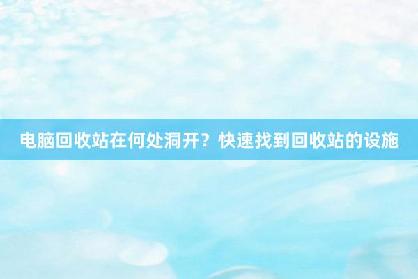 电脑回收站在何处洞开？快速找到回收站的设施