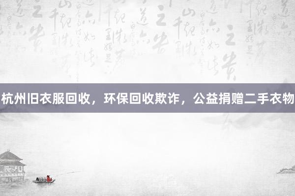 杭州旧衣服回收，环保回收欺诈，公益捐赠二手衣物