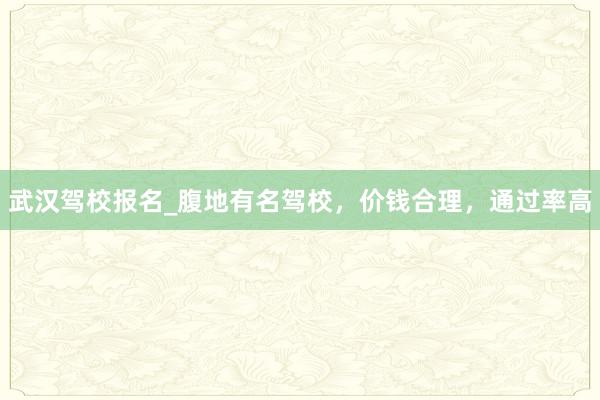 武汉驾校报名_腹地有名驾校，价钱合理，通过率高