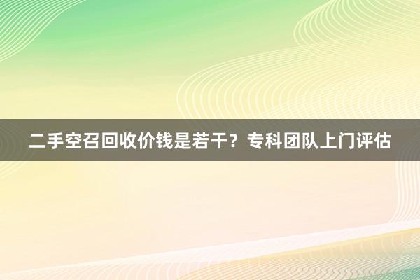 二手空召回收价钱是若干？专科团队上门评估