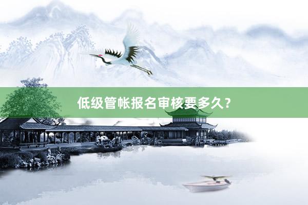 低级管帐报名审核要多久？