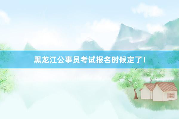 黑龙江公事员考试报名时候定了！