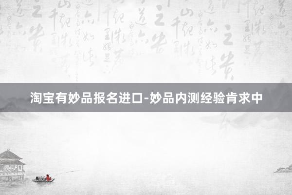淘宝有妙品报名进口-妙品内测经验肯求中