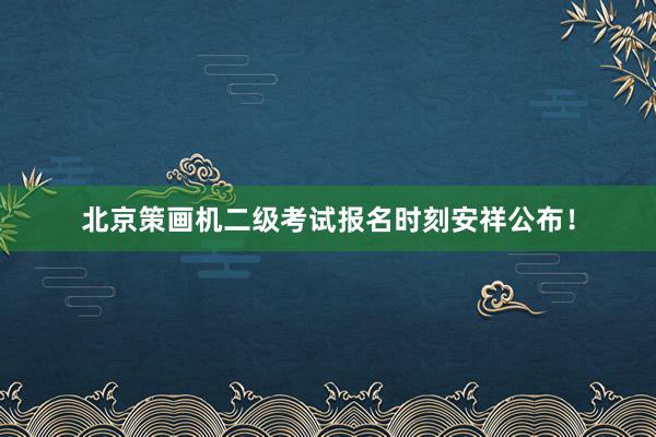 北京策画机二级考试报名时刻安祥公布！
