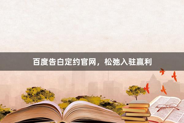 百度告白定约官网，松弛入驻赢利